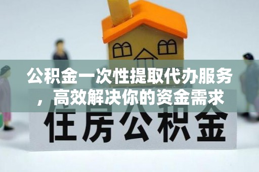茂南公积金一次性提取代办服务，高效解决你的资金需求